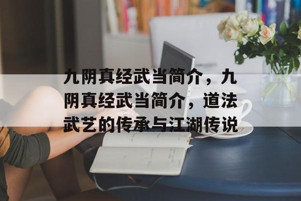 九阴真经武当简介，九阴真经武当简介，道法武艺的传承与江湖传说