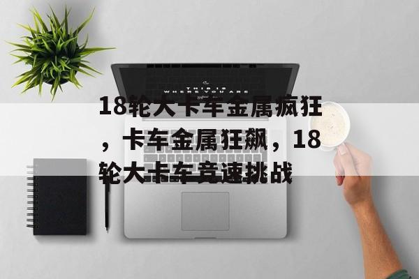18轮大卡车金属疯狂，卡车金属狂飙，18轮大卡车竞速挑战