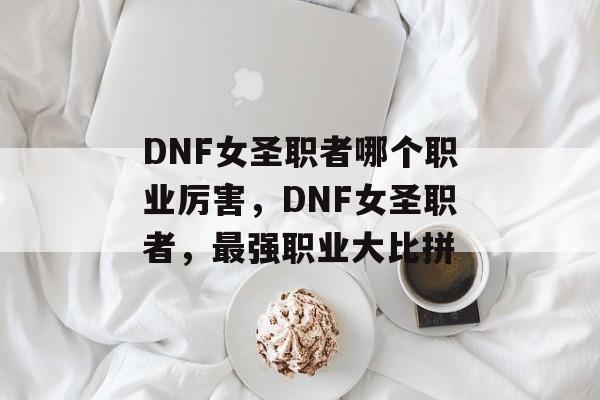 DNF女圣职者哪个职业厉害，DNF女圣职者，最强职业大比拼