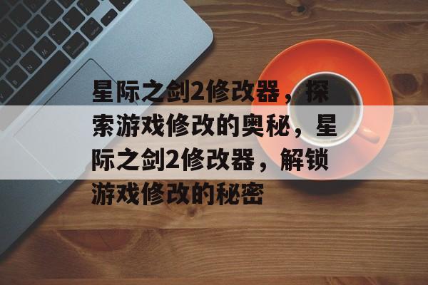 星际之剑2修改器，探索游戏修改的奥秘，星际之剑2修改器，解锁游戏修改的秘密