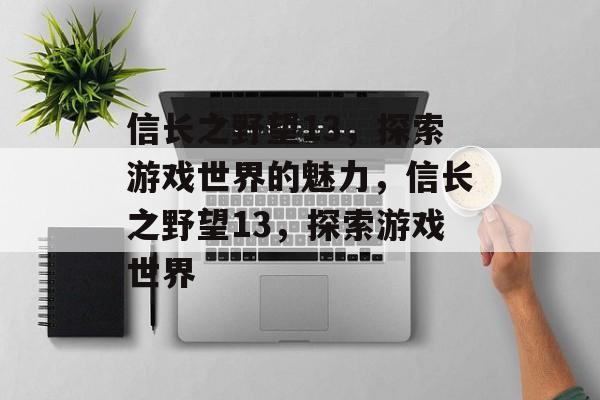 信长之野望13，探索游戏世界的魅力，信长之野望13，探索游戏世界