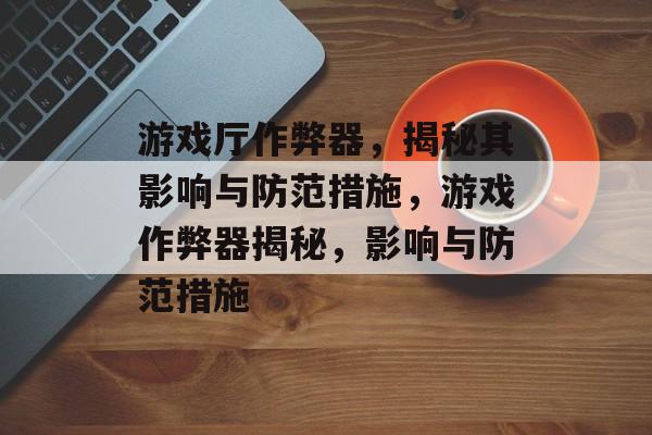 游戏厅作弊器，揭秘其影响与防范措施，游戏作弊器揭秘，影响与防范措施