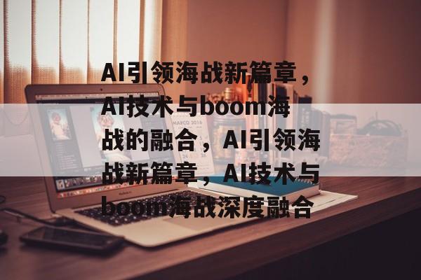AI引领海战新篇章，AI技术与boom海战的融合，AI引领海战新篇章，AI技术与boom海战深度融合