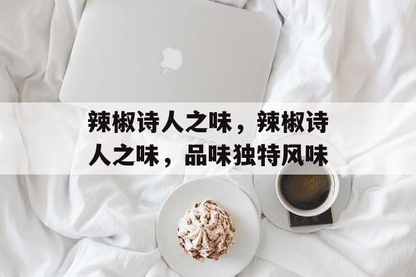 辣椒诗人之味，辣椒诗人之味，品味独特风味，辣椒诗人之味，独特风味探索