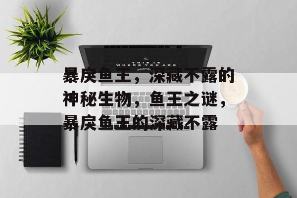 暴戾鱼王，深藏不露的神秘生物，鱼王之谜，暴戾鱼王的深藏不露