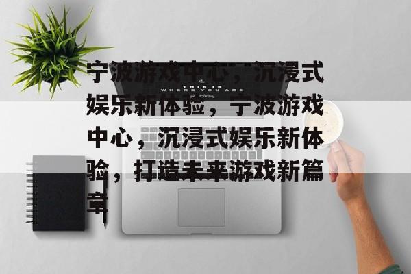 宁波游戏中心，沉浸式娱乐新体验，宁波游戏中心，沉浸式娱乐新体验，打造未来游戏新篇章