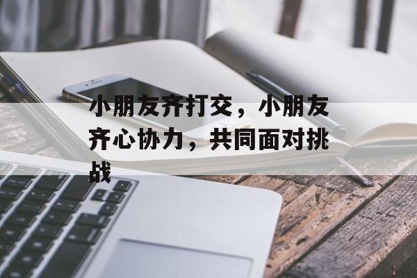 小朋友齐打交，小朋友齐心协力，共同面对挑战