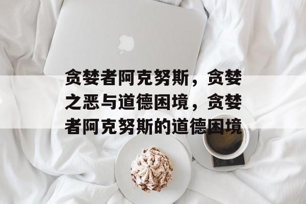 贪婪者阿克努斯，贪婪之恶与道德困境，贪婪者阿克努斯的道德困境