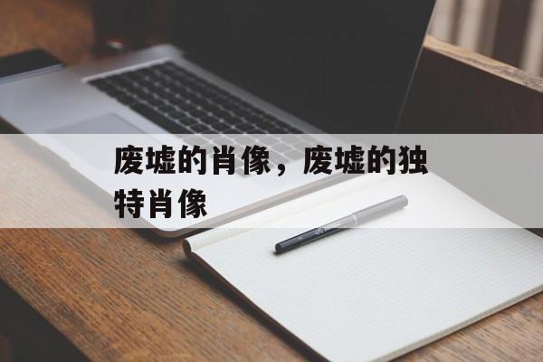 废墟的肖像，废墟的独特肖像，废墟的独特艺术形象