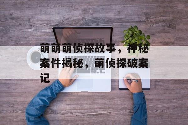 萌萌萌侦探故事，神秘案件揭秘，萌侦探破案记