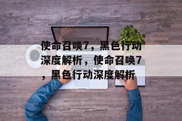 使命召唤7，黑色行动深度解析，使命召唤7，黑色行动深度解析，深度解析使命召唤7，黑色行动