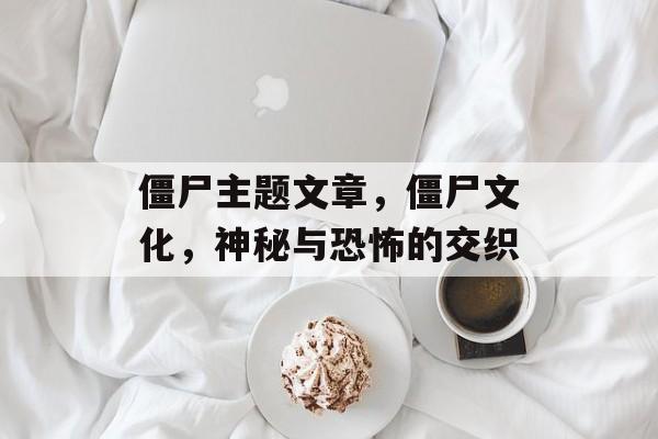 僵尸主题文章，僵尸文化，神秘与恐怖的交织