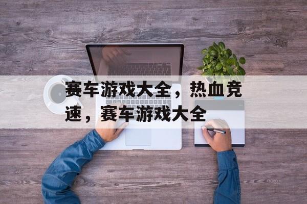 赛车游戏大全，热血竞速，赛车游戏大全，热血竞速，赛车游戏全攻略