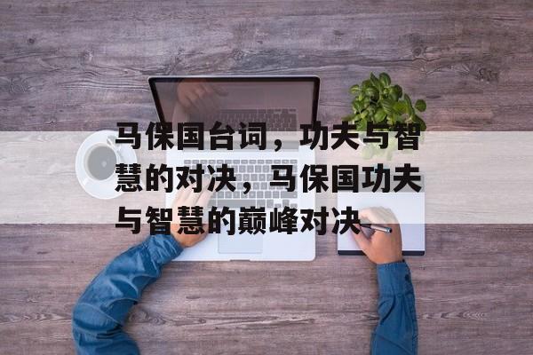马保国台词，功夫与智慧的对决，马保国功夫与智慧的巅峰对决