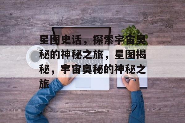 星图史话，探索宇宙奥秘的神秘之旅，星图揭秘，宇宙奥秘的神秘之旅