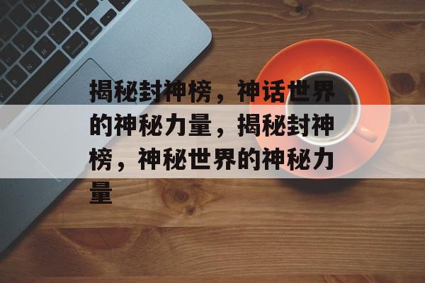 揭秘封神榜，神话世界的神秘力量，揭秘封神榜，神秘世界的神秘力量