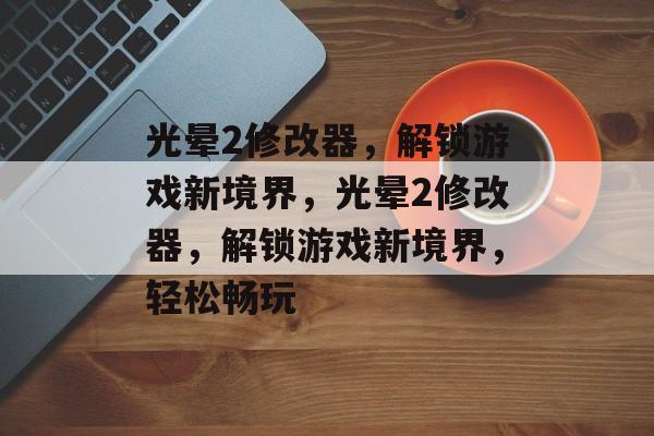 光晕2修改器，解锁游戏新境界，光晕2修改器，解锁游戏新境界，轻松畅玩