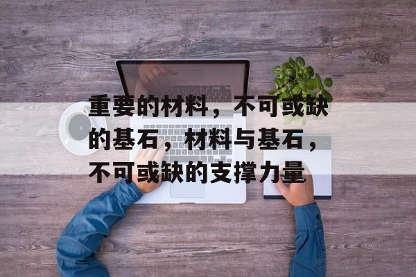 重要的材料，不可或缺的基石，材料与基石，不可或缺的支撑力量