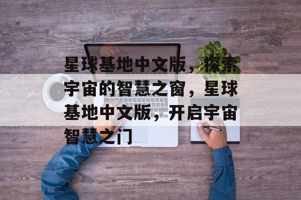 星球基地中文版，探索宇宙的智慧之窗，星球基地中文版，开启宇宙智慧之门