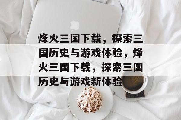 烽火三国下载，探索三国历史与游戏体验，烽火三国下载，探索三国历史与游戏新体验，烽火三国下载，探索三国历史与新游戏体验