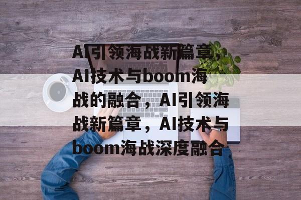 AI引领海战新篇章，AI技术与boom海战的融合，AI引领海战新篇章，AI技术与boom海战深度融合
