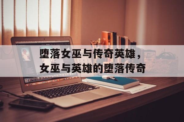 堕落女巫与传奇英雄，女巫与英雄的堕落传奇，女巫与英雄的堕落传奇揭秘