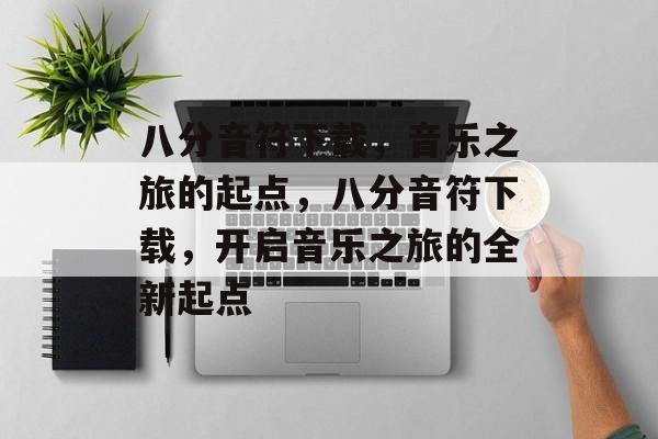 八分音符下载，音乐之旅的起点，八分音符下载，开启音乐之旅的全新起点，八分音符下载，音乐之旅的全新起点