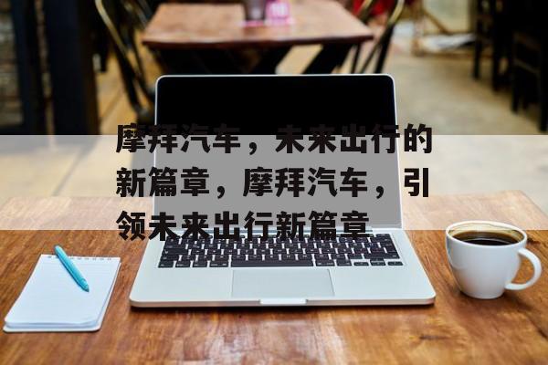 摩拜汽车，未来出行的新篇章，摩拜汽车，引领未来出行新篇章，摩拜汽车，开启未来出行新篇章