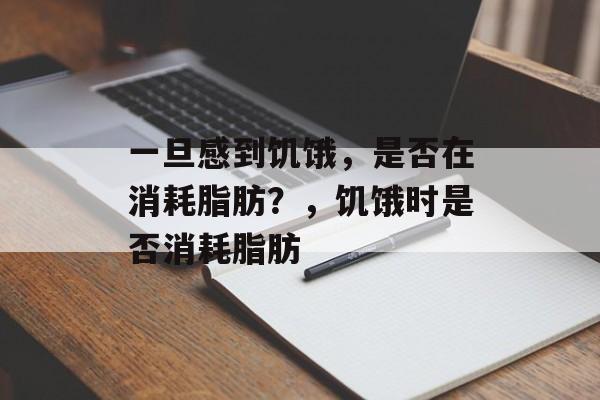 一旦感到饥饿，是否在消耗脂肪？，饥饿时是否消耗脂肪