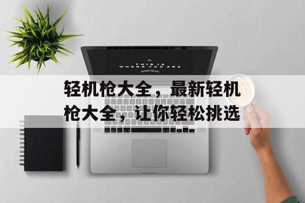 轻机枪大全，最新轻机枪大全，让你轻松挑选，最新轻机枪大全，挑选最佳武器，轻松应对战场