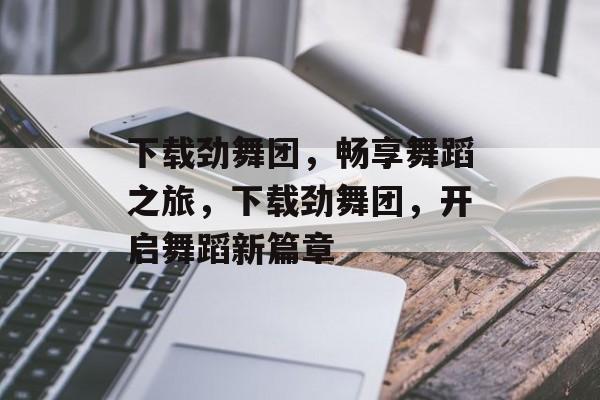 下载劲舞团，畅享舞蹈之旅，下载劲舞团，开启舞蹈新篇章