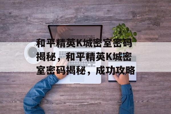 和平精英K城密室密码揭秘，和平精英K城密室密码揭秘，成功攻略