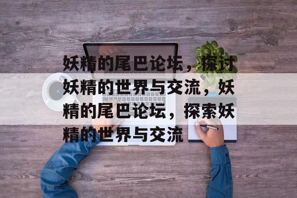 妖精的尾巴论坛，探讨妖精的世界与交流，妖精的尾巴论坛，探索妖精的世界与交流，妖精的尾巴论坛，探索妖精的世界与交流
