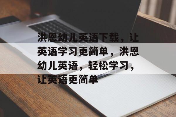 洪恩幼儿英语下载，让英语学习更简单，洪恩幼儿英语，轻松学习，让英语更简单，洪恩幼儿英语，轻松学习，让英语更简单