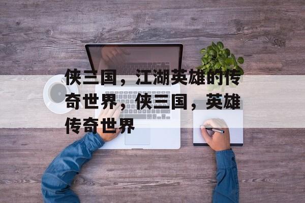 侠三国，江湖英雄的传奇世界，侠三国，英雄传奇世界