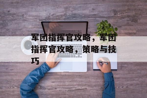 军团指挥官攻略，军团指挥官攻略，策略与技巧，军团指挥官，策略与技巧全解析