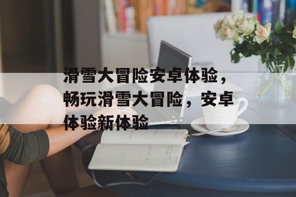 滑雪大冒险安卓体验，畅玩滑雪大冒险，安卓体验新体验，畅玩滑雪大冒险，安卓体验新体验