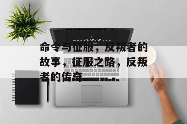 命令与征服，反叛者的故事，征服之路，反叛者的传奇