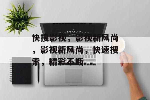 快搜影视，影视新风尚，影视新风尚，快速搜索，精彩不断，影视新风尚，快速搜索，精彩不断