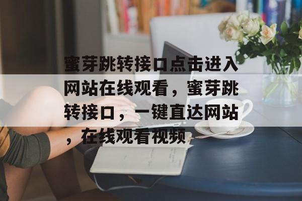 蜜芽跳转接口点击进入网站在线观看，蜜芽跳转接口，一键直达网站，在线观看视频