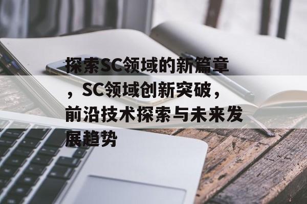 探索SC领域的新篇章，SC领域创新突破，前沿技术探索与未来发展趋势
