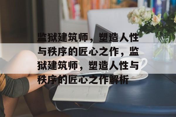 监狱建筑师，塑造人性与秩序的匠心之作，监狱建筑师，塑造人性与秩序的匠心之作解析，监狱建筑师，人性与秩序的匠心之作解析