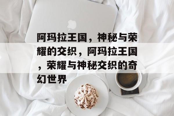 阿玛拉王国，神秘与荣耀的交织，阿玛拉王国，荣耀与神秘交织的奇幻世界
