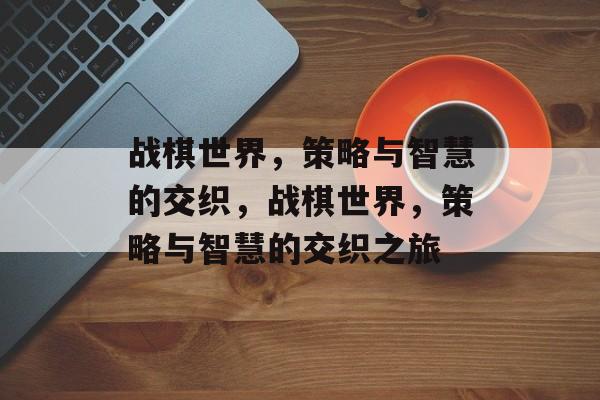 战棋世界，策略与智慧的交织，战棋世界，策略与智慧的交织之旅