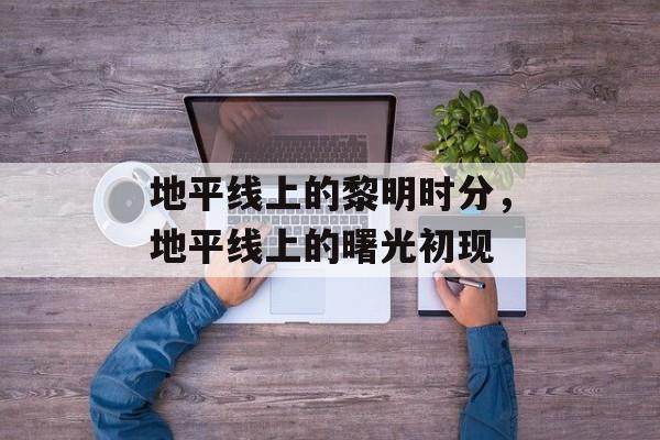 地平线上的黎明时分，地平线上的曙光初现，地平线上的曙光初现