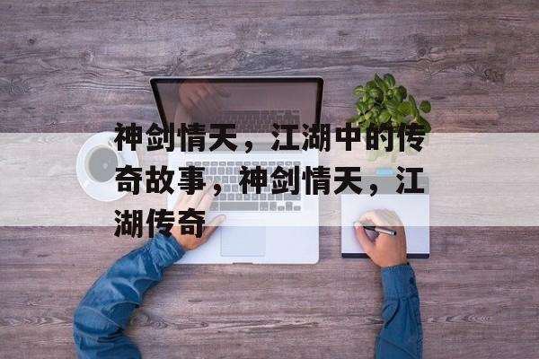 神剑情天，江湖中的传奇故事，神剑情天，江湖传奇