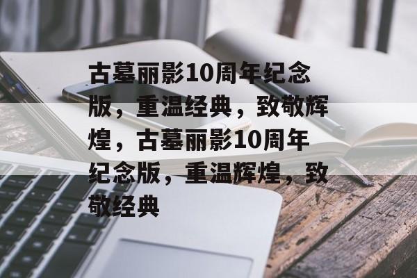 古墓丽影10周年纪念版，重温经典，致敬辉煌，古墓丽影10周年纪念版，重温辉煌，致敬经典，古墓丽影10周年纪念版，重温辉煌，致敬经典