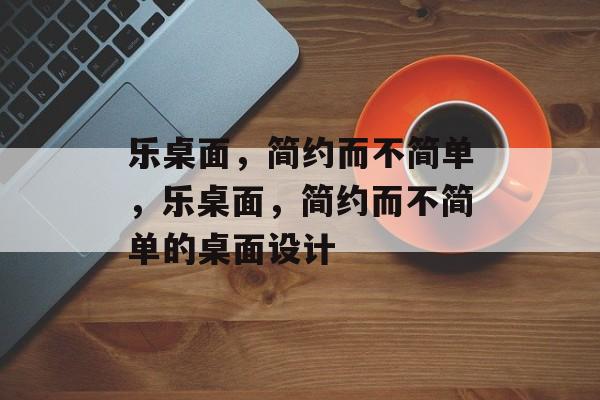 乐桌面，简约而不简单，乐桌面，简约而不简单的桌面设计