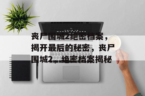 丧尸围城2绝密档案，揭开最后的秘密，丧尸围城2，绝密档案揭秘