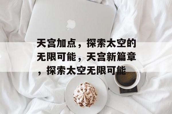 天宫加点，探索太空的无限可能，天宫新篇章，探索太空无限可能